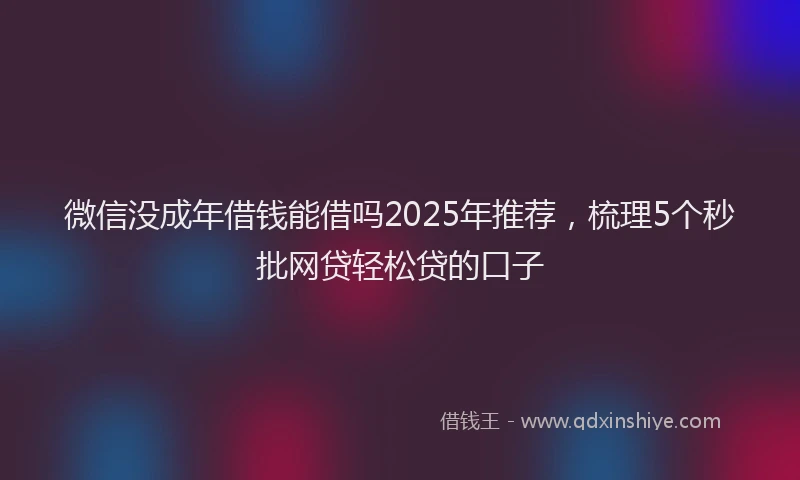 微信没成年借钱能借吗2025年推荐，梳理5个秒批网贷轻松贷的口子