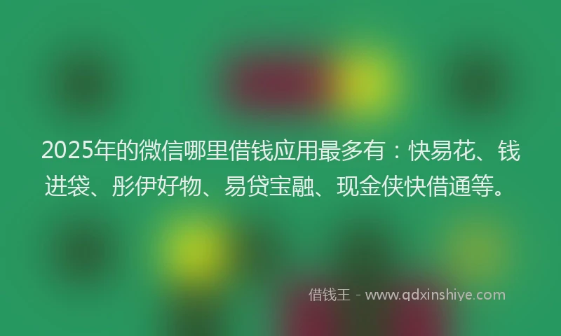 2025年的微信哪里借钱应用最多有：快易花、钱进袋、彤伊好物、易贷宝融、现金侠快借通等。