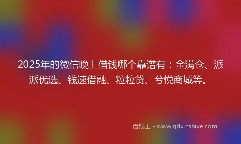 2025年的微信晚上借钱哪个靠谱有：金满仓、派派优选、钱速借融、粒粒贷、兮悦商城等。