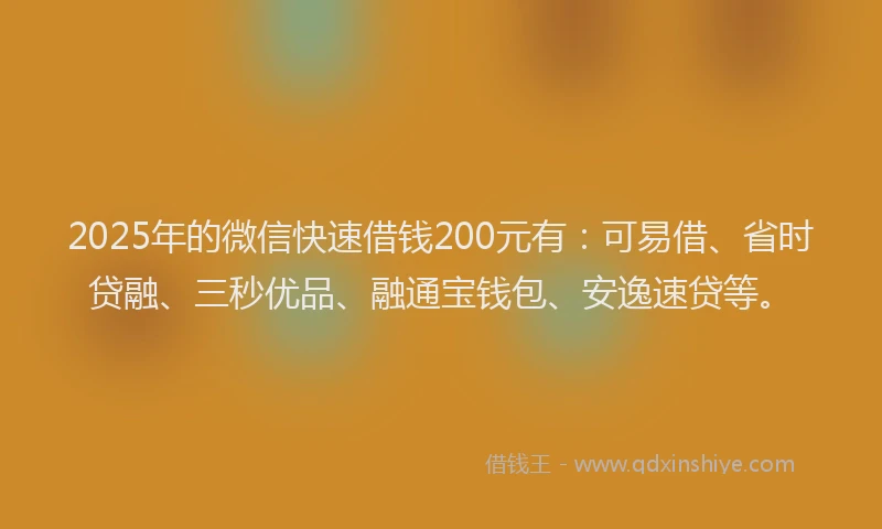 2025年的微信快速借钱200元有：可易借、省时贷融、三秒优品、融通宝钱包、安逸速贷等。