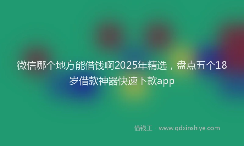 微信哪个地方能借钱啊2025年精选，盘点五个18岁借款神器快速下款app