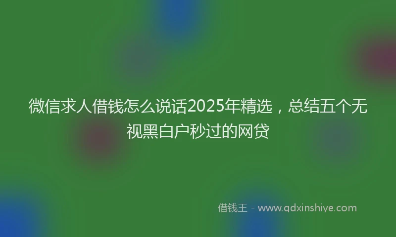 微信求人借钱怎么说话2025年精选，总结五个无视黑白户秒过的网贷