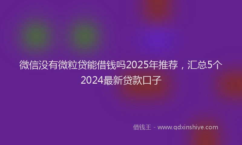 微信没有微粒贷能借钱吗2025年推荐，汇总5个2024最新贷款口子