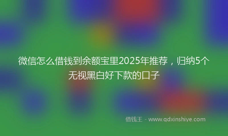 微信怎么借钱到余额宝里2025年推荐，归纳5个无视黑白好下款的口子