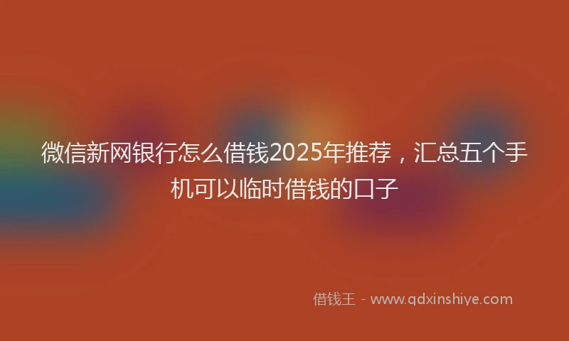 微信新网银行怎么借钱2025年推荐，汇总五个手机可以临时借钱的口子
