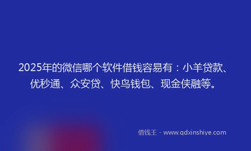 2025年的微信哪个软件借钱容易有：小羊贷款、优秒通、众安贷、快鸟钱包、现金侠融等。