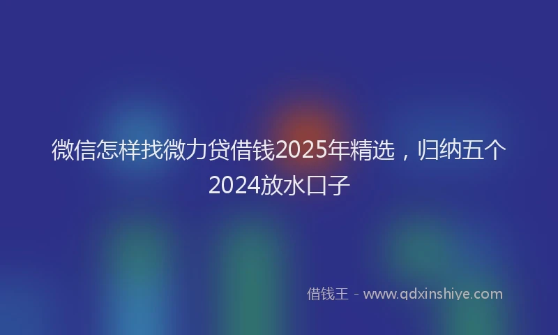 微信怎样找微力贷借钱2025年精选，归纳五个2024放水口子