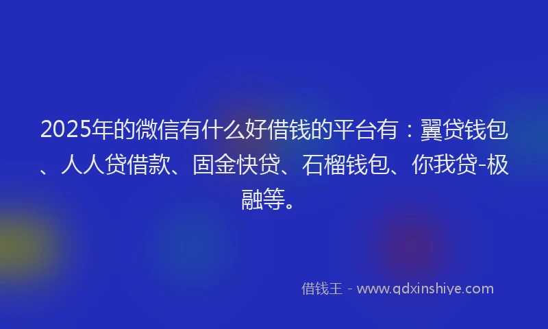 2025年的微信有什么好借钱的平台有：翼贷钱包、人人贷借款、固金快贷、石榴钱包、你我贷-极融等。