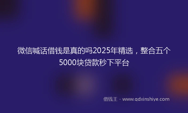 微信喊话借钱是真的吗2025年精选，整合五个5000块贷款秒下平台