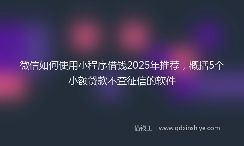微信如何使用小程序借钱2025年推荐，概括5个小额贷款不查征信的软件