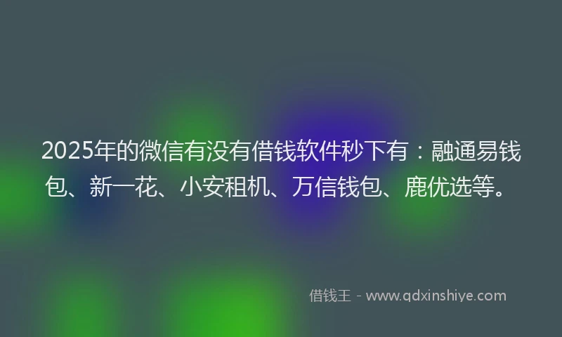 2025年的微信有没有借钱软件秒下有：融通易钱包、新一花、小安租机、万信钱包、鹿优选等。