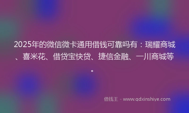 2025年的微信微卡通用借钱可靠吗有：瑞耀商城、喜米花、借贷宝快贷、捷信金融、一川商城等。