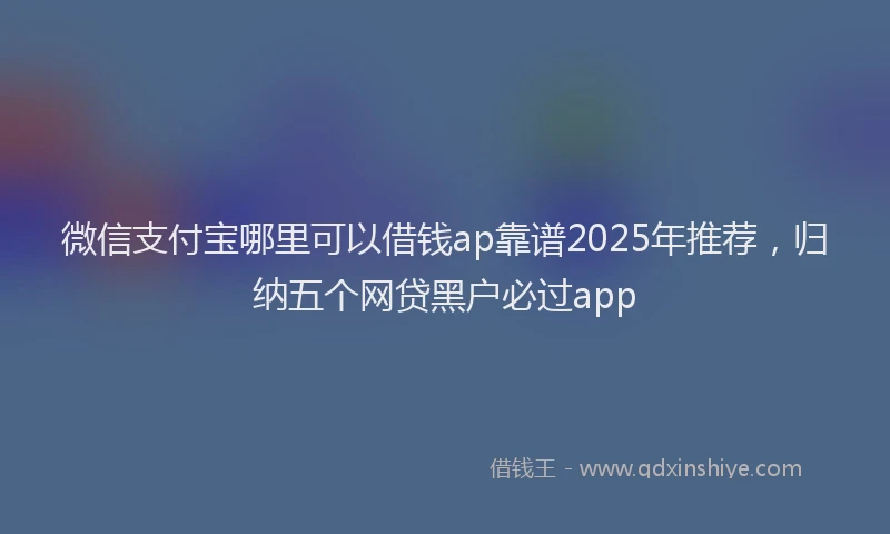 微信支付宝哪里可以借钱ap靠谱2025年推荐，归纳五个网贷黑户必过app