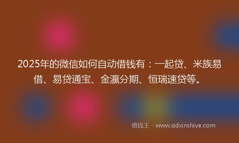 2025年的微信如何自动借钱有：一起贷、米族易借、易贷通宝、金瀛分期、恒瑞速贷等。