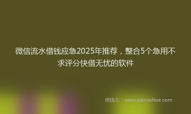 微信流水借钱应急2025年推荐，整合5个急用不求评分快借无忧的软件
