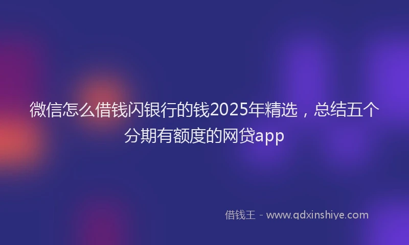 微信怎么借钱闪银行的钱2025年精选，总结五个分期有额度的网贷app
