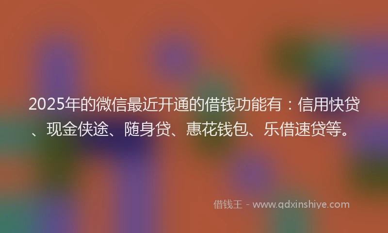 2025年的微信最近开通的借钱功能有：信用快贷、现金侠途、随身贷、惠花钱包、乐借速贷等。