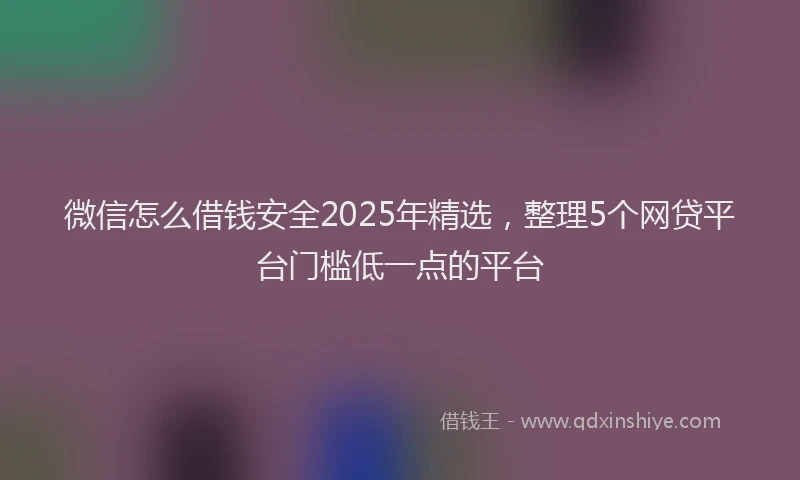 微信怎么借钱安全2025年精选，整理5个网贷平台门槛低一点的平台
