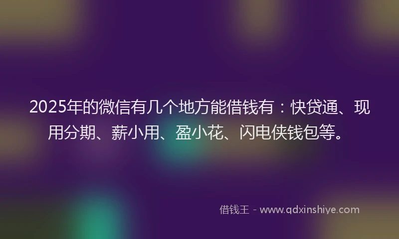 2025年的微信有几个地方能借钱有：快贷通、现用分期、薪小用、盈小花、闪电侠钱包等。