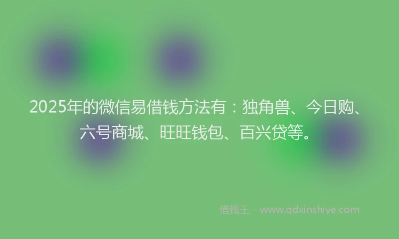 2025年的微信易借钱方法有：独角兽、今日购、六号商城、旺旺钱包、百兴贷等。