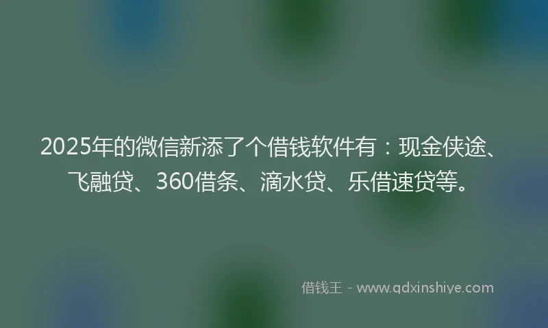 2025年的微信新添了个借钱软件有：现金侠途、飞融贷、360借条、滴水贷、乐借速贷等。