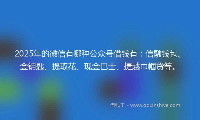 2025年的微信有哪种公众号借钱有：信融钱包、金钥匙、提取花、现金巴士、捷越巾帼贷等。