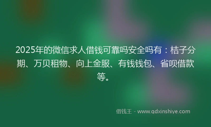 2025年的微信求人借钱可靠吗安全吗有：桔子分期、万贝租物、向上金服、有钱钱包、省呗借款等。