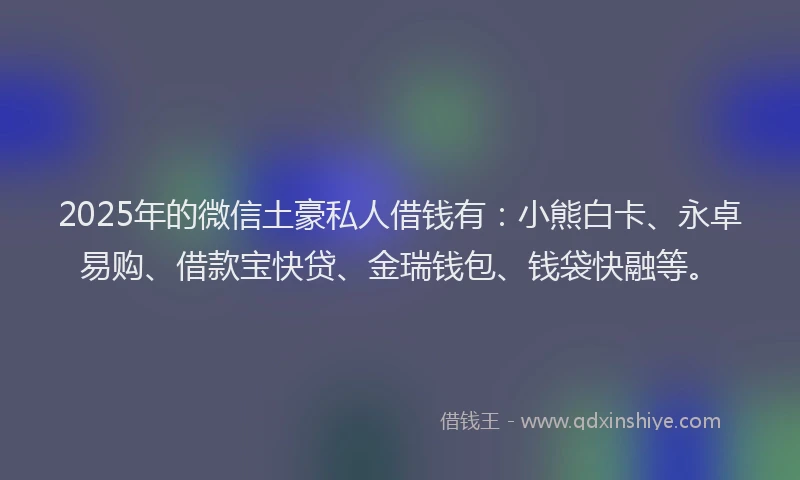 2025年的微信土豪私人借钱有：小熊白卡、永卓易购、借款宝快贷、金瑞钱包、钱袋快融等。