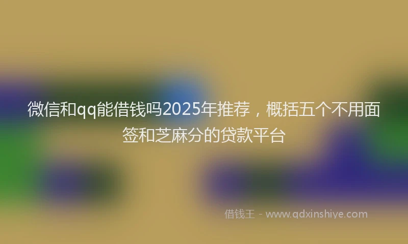 微信和qq能借钱吗2025年推荐，概括五个不用面签和芝麻分的贷款平台