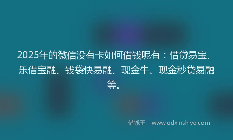 2025年的微信没有卡如何借钱呢有：借贷易宝、乐借宝融、钱袋快易融、现金牛、现金秒贷易融等。