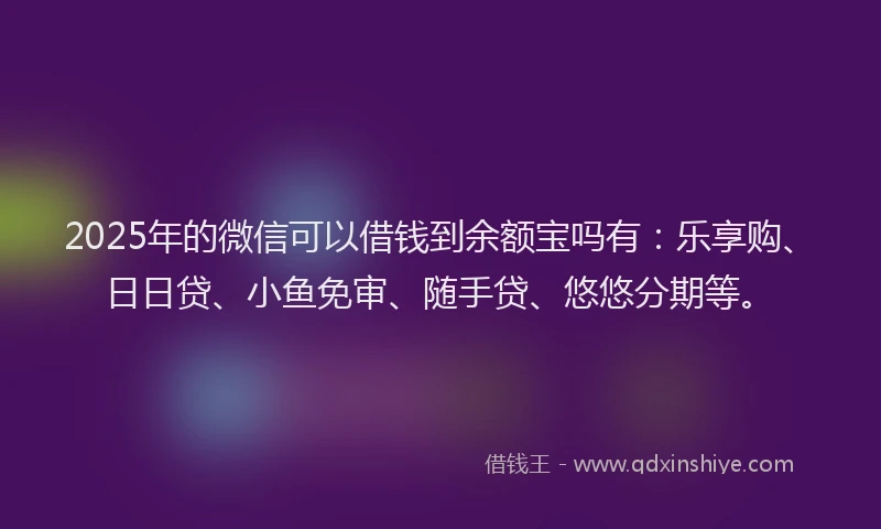 2025年的微信可以借钱到余额宝吗有：乐享购、日日贷、小鱼免审、随手贷、悠悠分期等。