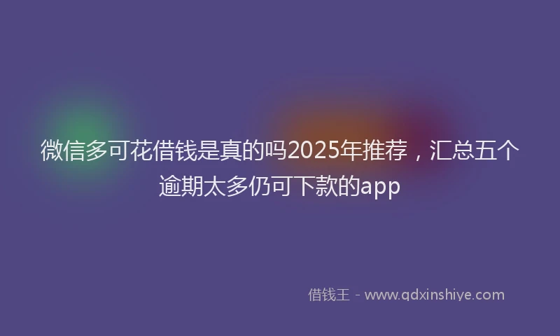微信多可花借钱是真的吗2025年推荐，汇总五个逾期太多仍可下款的app