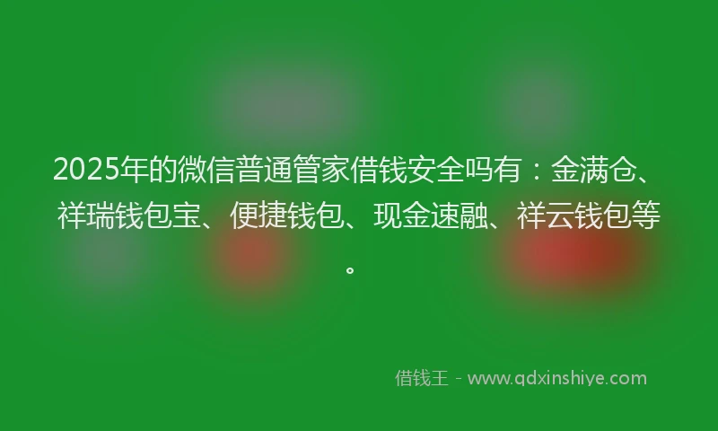 2025年的微信普通管家借钱安全吗有：金满仓、祥瑞钱包宝、便捷钱包、现金速融、祥云钱包等。