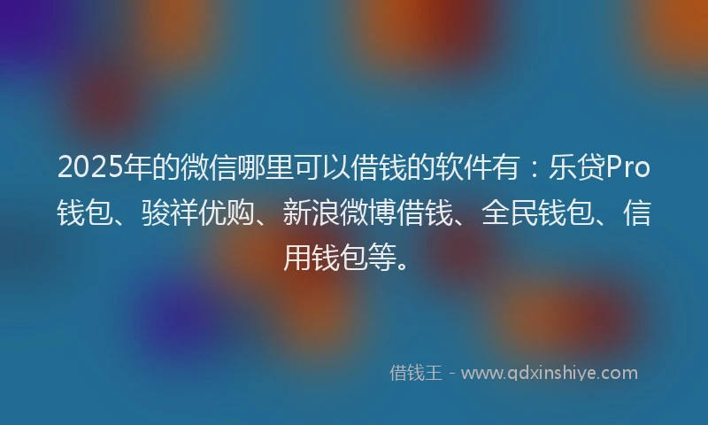 2025年的微信哪里可以借钱的软件有：乐贷Pro钱包、骏祥优购、新浪微博借钱、全民钱包、信用钱包等。