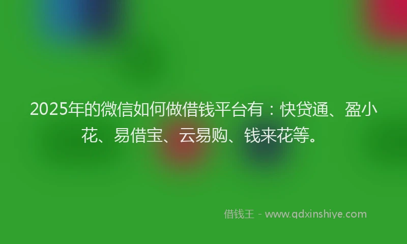 2025年的微信如何做借钱平台有：快贷通、盈小花、易借宝、云易购、钱来花等。