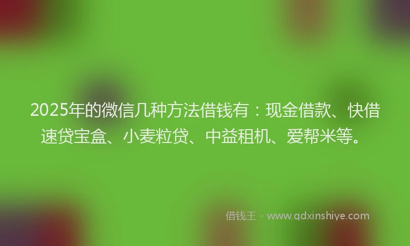 2025年的微信几种方法借钱有：现金借款、快借速贷宝盒、小麦粒贷、中益租机、爱帮米等。