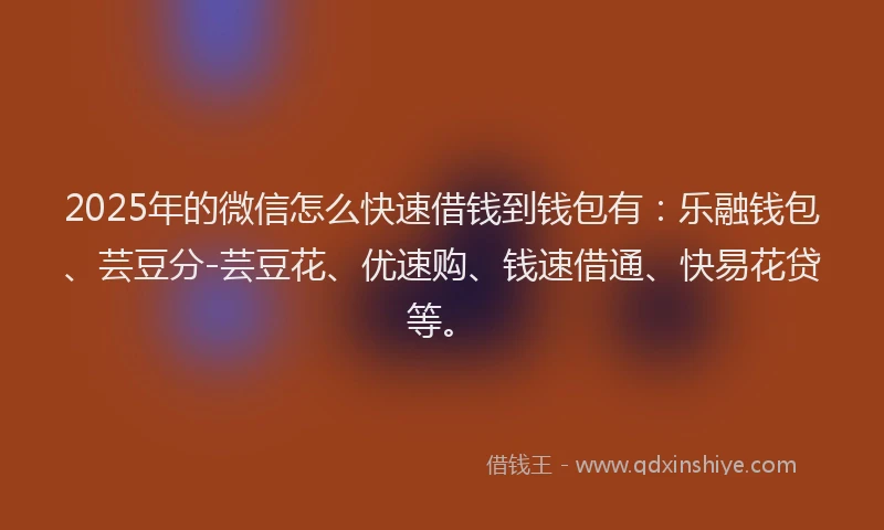 2025年的微信怎么快速借钱到钱包有：乐融钱包、芸豆分-芸豆花、优速购、钱速借通、快易花贷等。