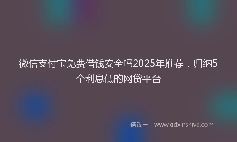 微信支付宝免费借钱安全吗2025年推荐，归纳5个利息低的网贷平台