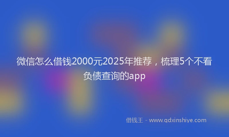 微信怎么借钱2000元2025年推荐，梳理5个不看负债查询的app