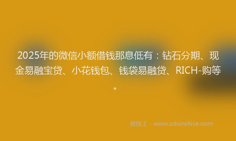 2025年的微信小额借钱那息低有：钻石分期、现金易融宝贷、小花钱包、钱袋易融贷、RICH-购等。