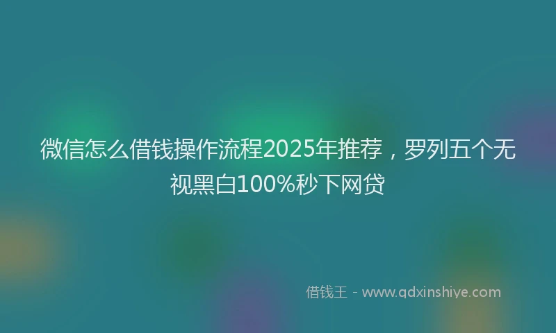 微信怎么借钱操作流程2025年推荐，罗列五个无视黑白100%秒下网贷