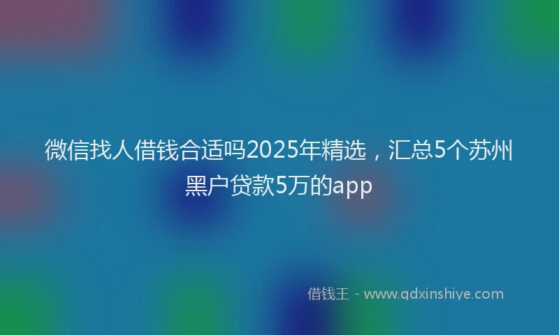 微信找人借钱合适吗2025年精选，汇总5个苏州黑户贷款5万的app