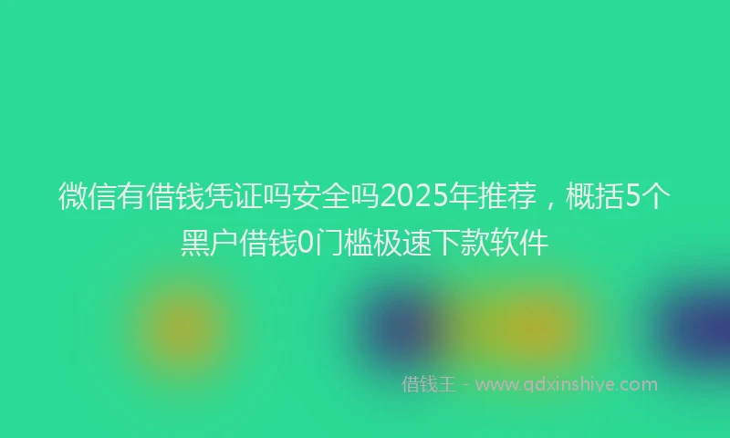 微信有借钱凭证吗安全吗2025年推荐，概括5个黑户借钱0门槛极速下款软件