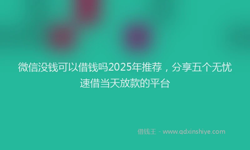 微信没钱可以借钱吗2025年推荐，分享五个无忧速借当天放款的平台