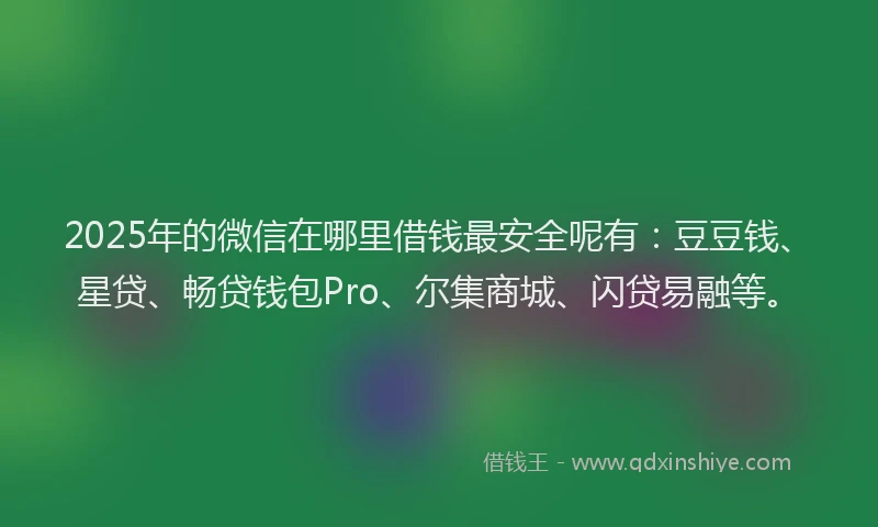 2025年的微信在哪里借钱最安全呢有：豆豆钱、星贷、畅贷钱包Pro、尔集商城、闪贷易融等。