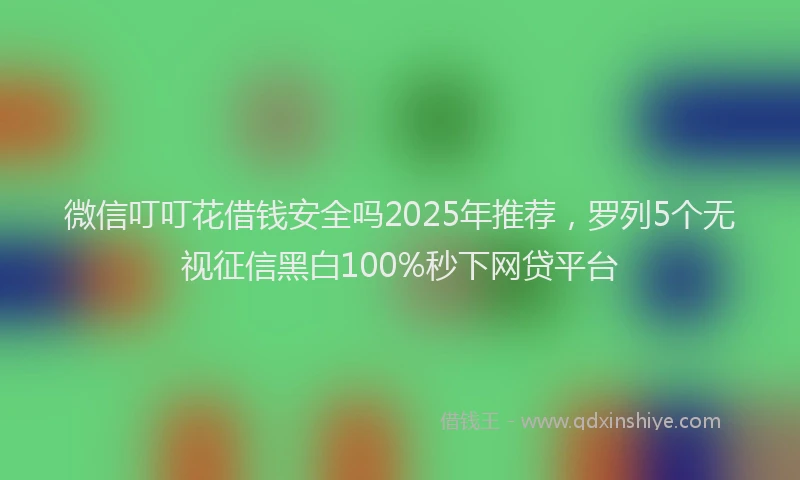 微信叮叮花借钱安全吗2025年推荐，罗列5个无视征信黑白100%秒下网贷平台