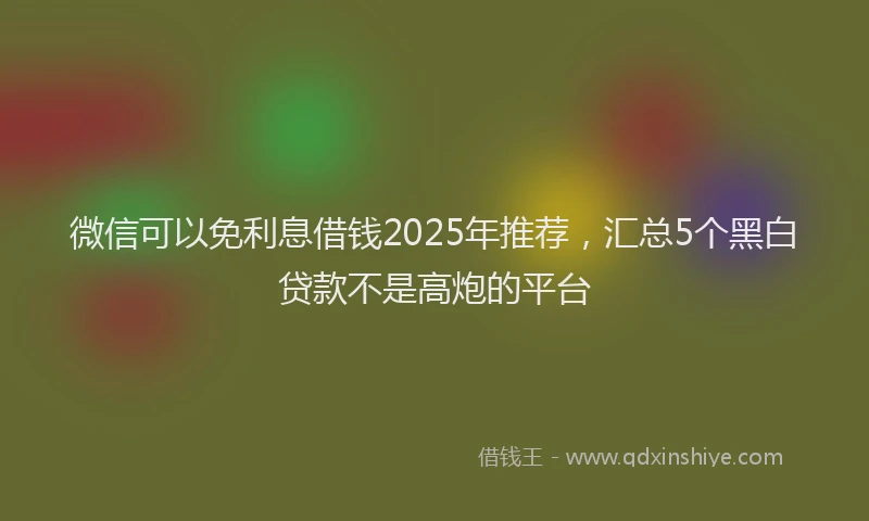 微信可以免利息借钱2025年推荐，汇总5个黑白贷款不是高炮的平台