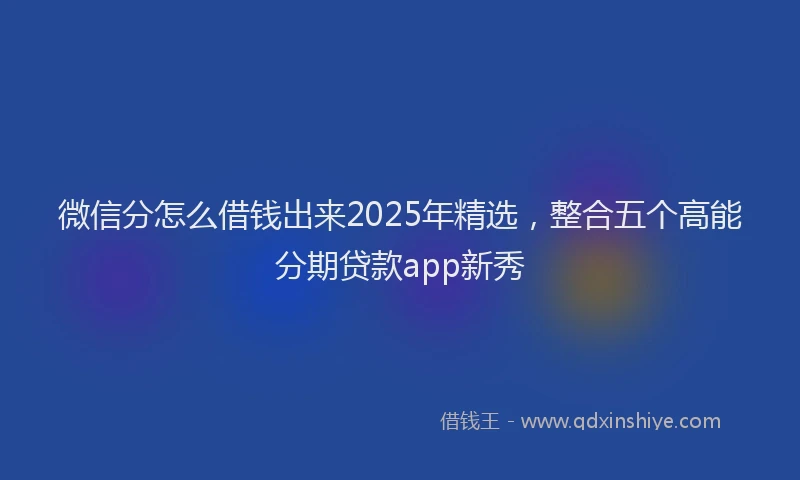 微信分怎么借钱出来2025年精选，整合五个高能分期贷款app新秀