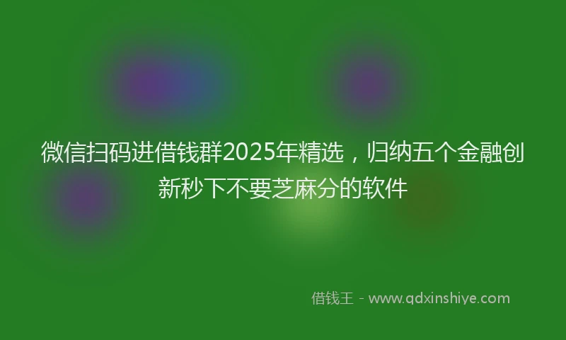 微信扫码进借钱群2025年精选，归纳五个金融创新秒下不要芝麻分的软件