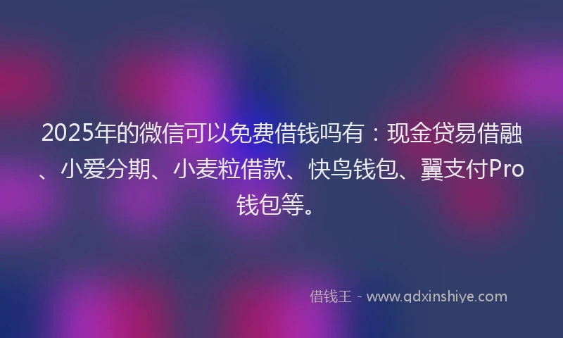 2025年的微信可以免费借钱吗有：现金贷易借融、小爱分期、小麦粒借款、快鸟钱包、翼支付Pro钱包等。